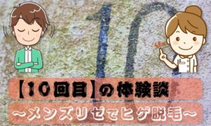 【10回目】メンズリゼでヒゲ脱毛～丁寧さをより実感できた施術～